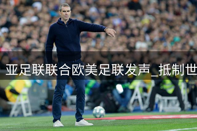亚足联联合欧美足联发声 抵制世界杯商业化改制风暴