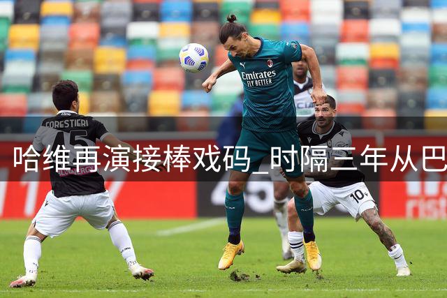 哈维再演接棒戏码 时隔三年从巴萨到荷兰两度取代科曼