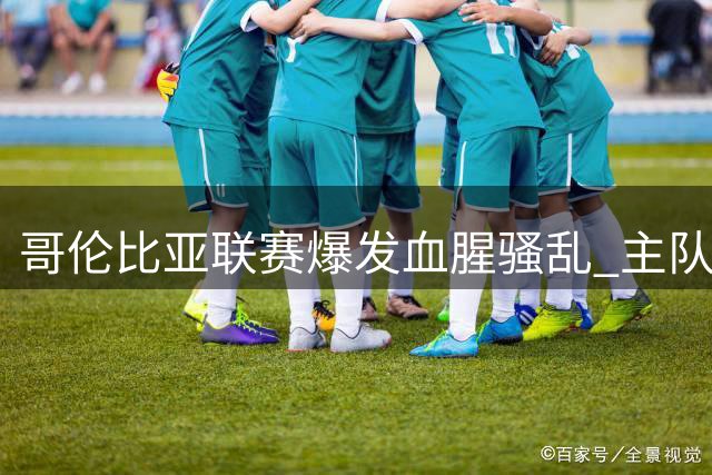 哥伦比亚联赛爆发血腥骚乱 主队溃败触发2000人球场逃亡