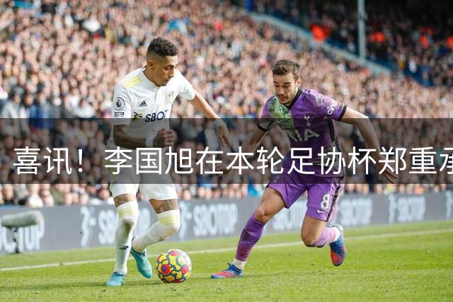 喜讯！李国旭在本轮足协杯郑重承诺！直言将在河南客场踢好比赛