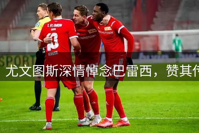 尤文图斯深情悼念巴雷西，赞其传奇生涯与高尚品格