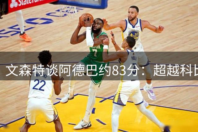 文森特谈阿德巴约83分：超越科比错哪了？ 非得投更多后仰跳投？