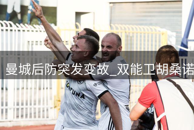 曼城后防突发变故 双能卫胡桑诺夫紧急离队归国