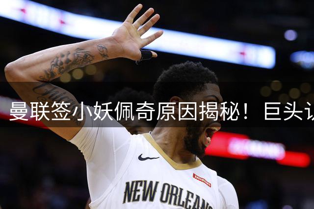 曼联签小妖佩奇原因揭秘！巨头认为他是翻版巴莱巴，而且有儿魔梦