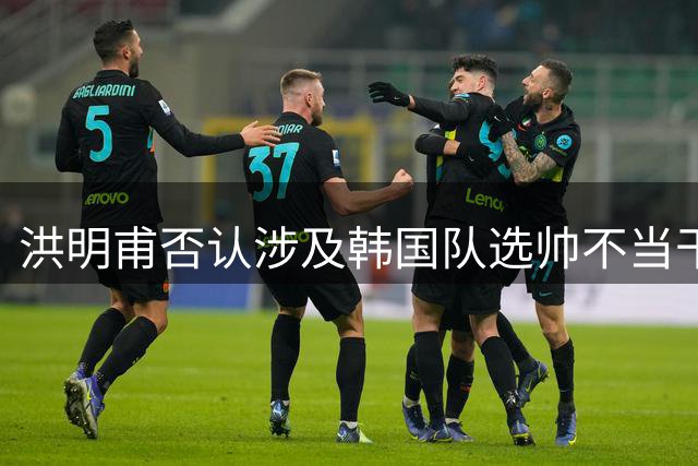洪明甫否认涉及韩国队选帅不当干预