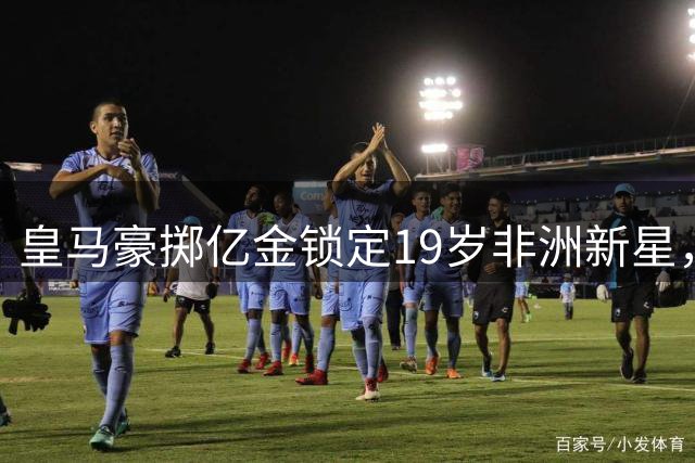 皇马豪掷亿金锁定19岁非洲新星，德甲新秀加盟引爆转会市场