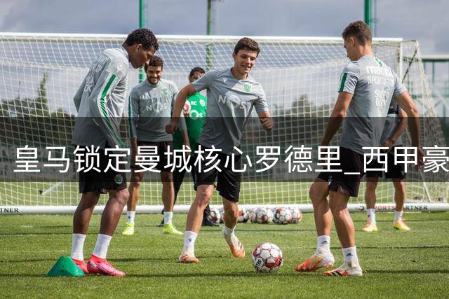 皇马锁定曼城核心罗德里 西甲豪门启动重磅引援计划