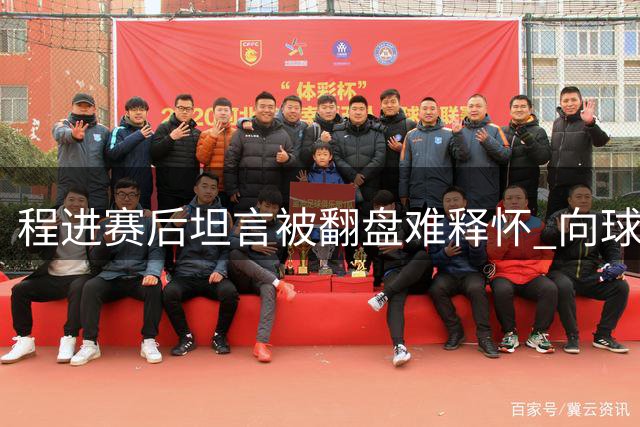 程进赛后坦言被翻盘难释怀 向球迷致歉关键战失手