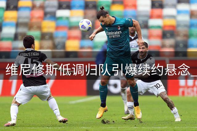 维尼修斯低调归队引爆续约悬念 皇马更衣室暗流涌动