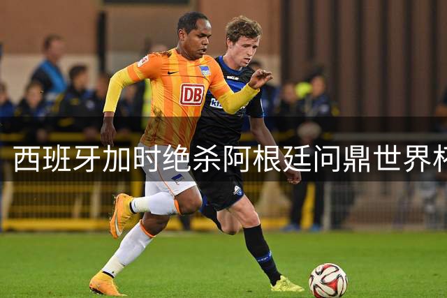 西班牙加时绝杀阿根廷问鼎世界杯 闭幕式中国潮玩惊艳返场