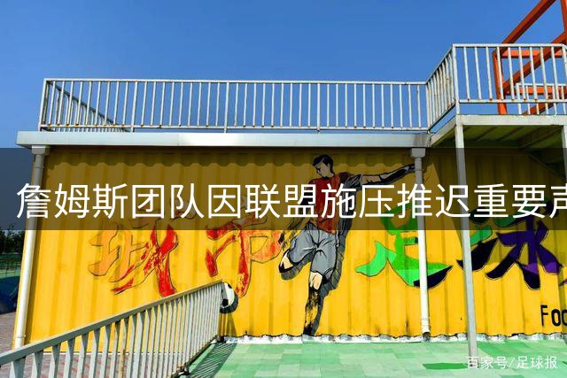 詹姆斯团队因联盟施压推迟重要声明，内部不满情绪升级