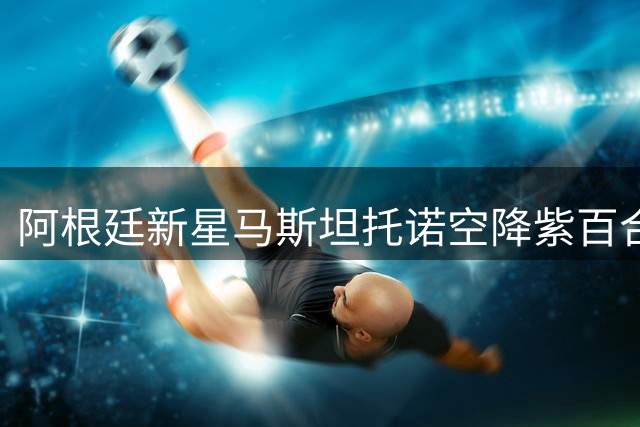 阿根廷新星马斯坦托诺空降紫百合 皇马零费用租借方案曝光