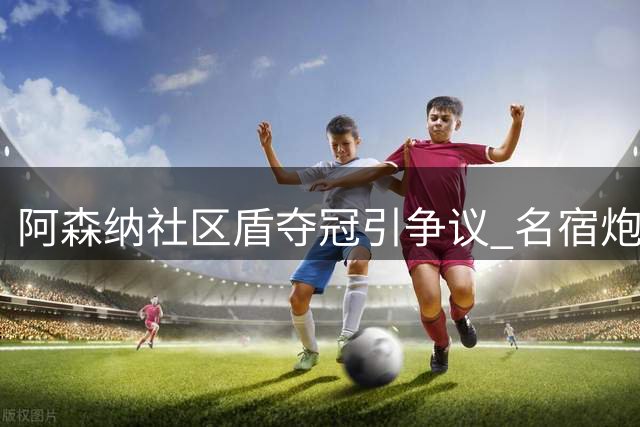 阿森纳社区盾夺冠引争议 名宿炮轰球员逃红牌