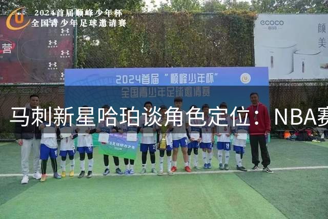 马刺新星哈珀谈角色定位：NBA赛场就是最大舞台 盛赞文班亚马领袖风范