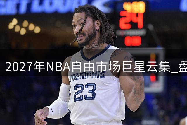 2027年NBA自由市场巨星云集 盘点当前待业球星生存现状