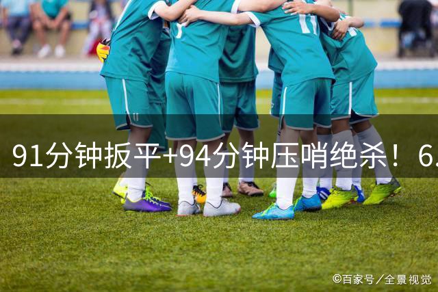 91分钟扳平+94分钟压哨绝杀！6.9亿豪门2-1神逆转 23岁奇兵连轰世界波