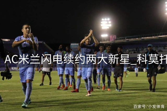 AC米兰闪电续约两大新星 科莫托卡马尔达长约锁定未来