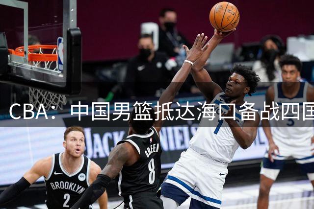 CBA：中国男篮抵达海口备战四国赛，广州男篮得到状元签交易内容曝光，王少杰回归广东困难变大，上海男篮续约洛夫顿受阻