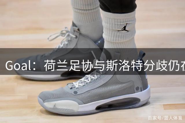 Goal：荷兰足协与斯洛特分歧仍在，他更愿执教至2028年