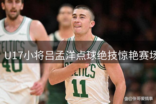 U17小将吕孟洋点球绝技惊艳赛场 三场造三球成明日之星关键先生